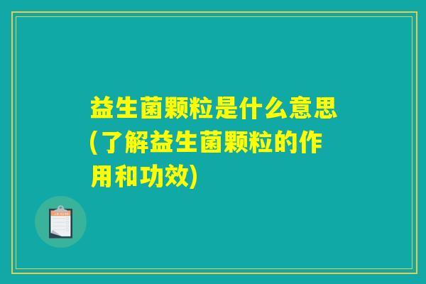 益生菌颗粒是什么意思(了解益生菌颗粒的作用和功效)