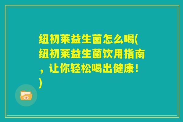 纽初莱益生菌怎么喝(纽初莱益生菌饮用指南，让你轻松喝出健康！)
