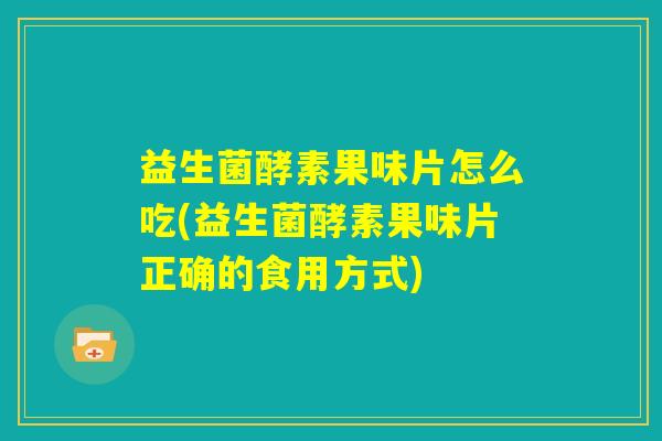 益生菌酵素果味片怎么吃(益生菌酵素果味片正确的食用方式)