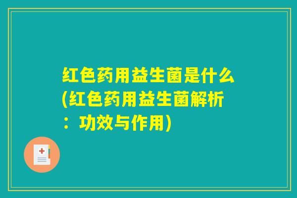 红色药用益生菌是什么(红色药用益生菌解析：功效与作用)