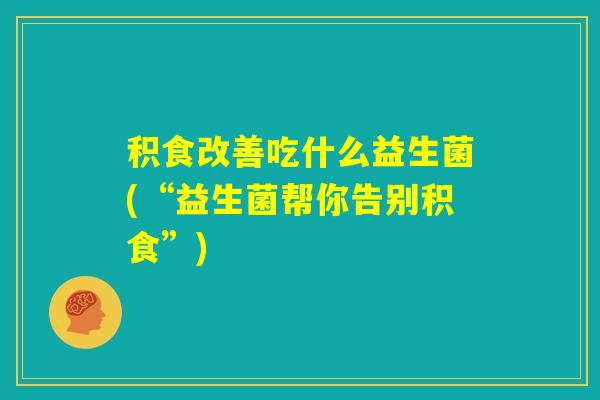 积食改善吃什么益生菌(“益生菌帮你告别积食”)