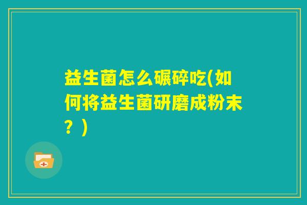 益生菌怎么碾碎吃(如何将益生菌研磨成粉末？)