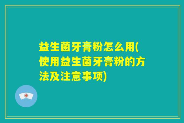 益生菌牙膏粉怎么用(使用益生菌牙膏粉的方法及注意事项)
