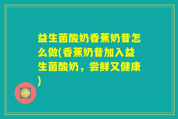 益生菌酸奶香蕉奶昔怎么做(香蕉奶昔加入益生菌酸奶，尝鲜又健康)