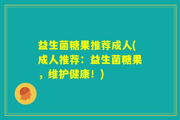 益生菌糖果推荐成人(成人推荐：益生菌糖果，维护健康！)