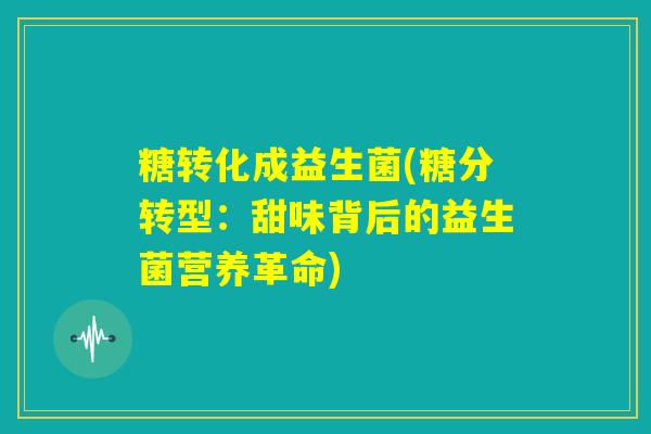 糖转化成益生菌(糖分转型：甜味背后的益生菌营养革命)