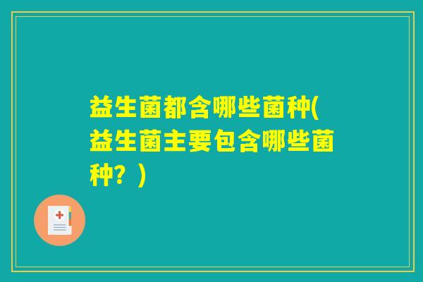 益生菌都含哪些菌种(益生菌主要包含哪些菌种？)