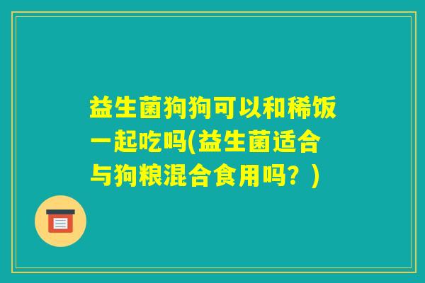 益生菌狗狗可以和稀饭一起吃吗(益生菌适合与狗粮混合食用吗？)