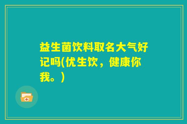 益生菌饮料取名大气好记吗(优生饮，健康你我。)