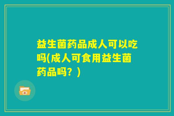 益生菌药品成人可以吃吗(成人可食用益生菌药品吗？)