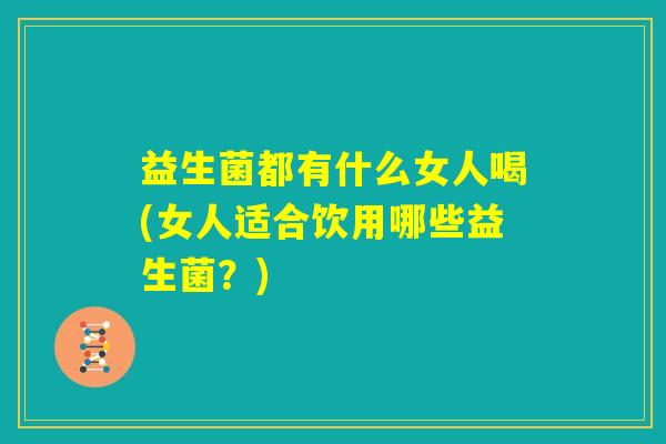 益生菌都有什么女人喝(女人适合饮用哪些益生菌？)