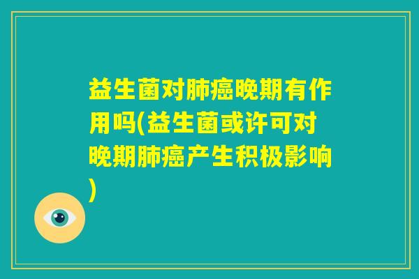 益生菌对肺癌晚期有作用吗(益生菌或许可对晚期肺癌产生积极影响)