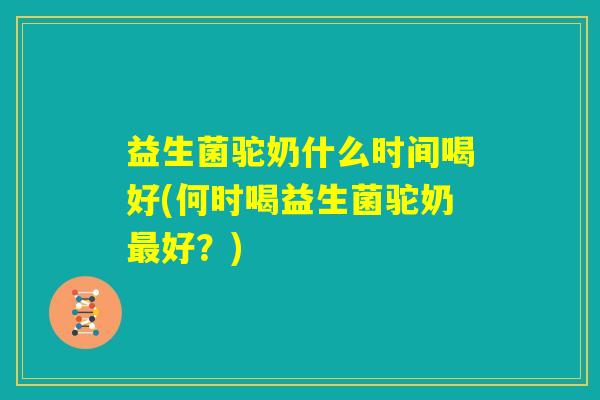 益生菌驼奶什么时间喝好(何时喝益生菌驼奶最好？)