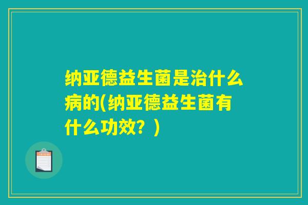 纳亚德益生菌是治什么病的(纳亚德益生菌有什么功效？)