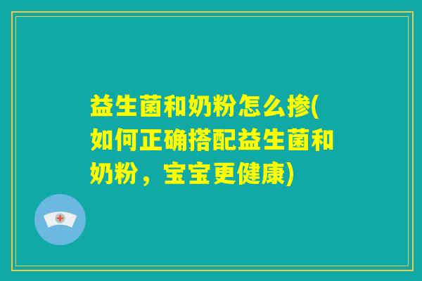 益生菌和奶粉怎么掺(如何正确搭配益生菌和奶粉，宝宝更健康)