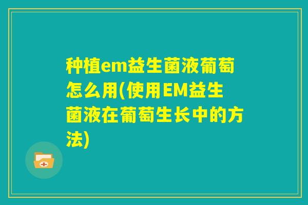 种植em益生菌液葡萄怎么用(使用EM益生菌液在葡萄生长中的方法)
