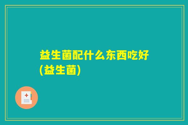 益生菌配什么东西吃好(益生菌)