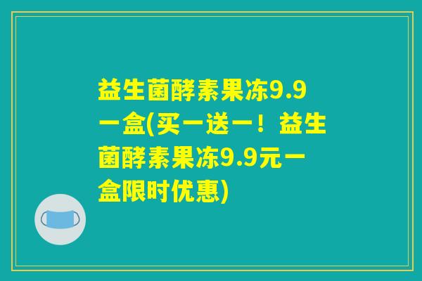 益生菌酵素果冻9.9一盒(买一送一！益生菌酵素果冻9.9元一盒限时优惠)