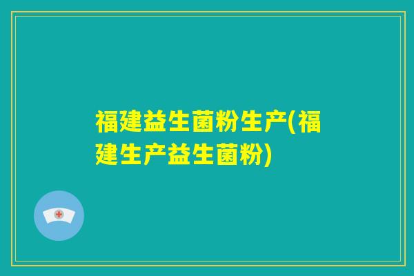 福建益生菌粉生产(福建生产益生菌粉) 福建益生菌粉生产(福建生产益生菌粉)