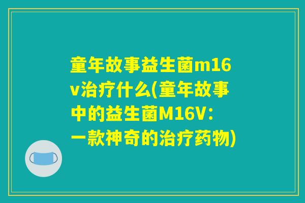 童年故事益生菌m16v治疗什么(童年故事中的益生菌M16V：一款神奇的治疗药物)