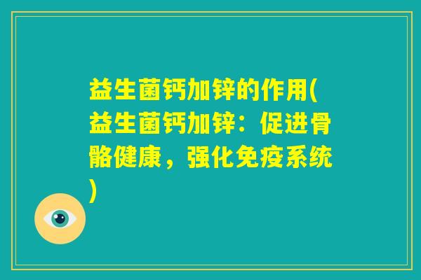 益生菌钙加锌的作用(益生菌钙加锌：促进骨骼健康，强化免疫系统)