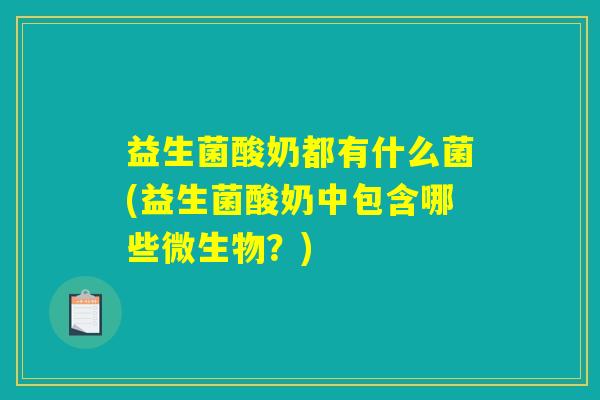 益生菌酸奶都有什么菌(益生菌酸奶中包含哪些微生物？)