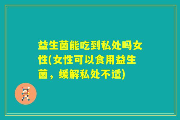 益生菌能吃到私处吗女性(女性可以食用益生菌，缓解私处不适)