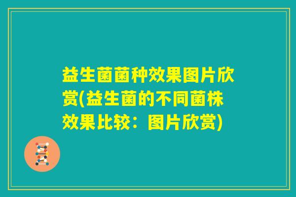 益生菌菌种效果图片欣赏(益生菌的不同菌株效果比较：图片欣赏)