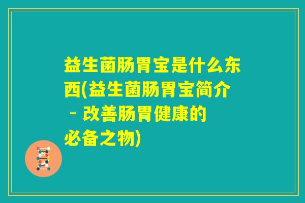 益生菌肠胃宝是什么东西(益生菌肠胃宝简介 - 改善肠胃健康的必备之物)