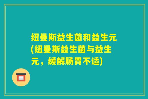 纽曼斯益生菌和益生元(纽曼斯益生菌与益生元，缓解肠胃不适)