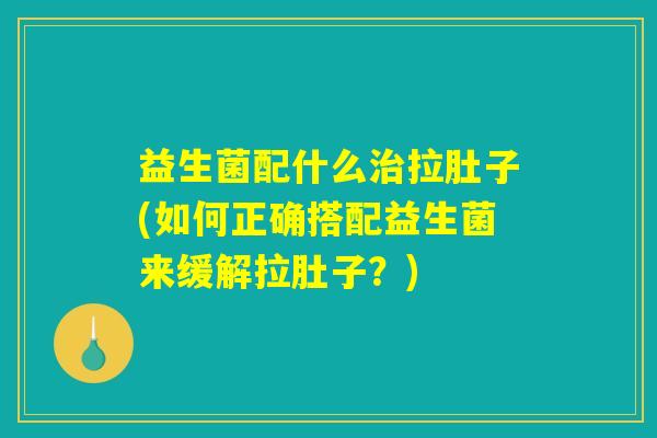 益生菌配什么治拉肚子(如何正确搭配益生菌来缓解拉肚子？)