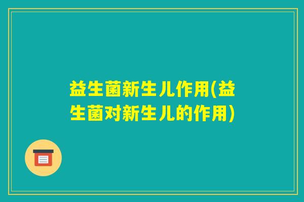 益生菌新生儿作用(益生菌对新生儿的作用)
