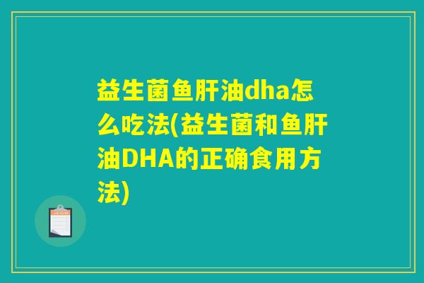 益生菌鱼肝油dha怎么吃法(益生菌和鱼肝油DHA的正确食用方法)
