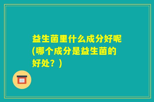 益生菌里什么成分好呢(哪个成分是益生菌的好处？)