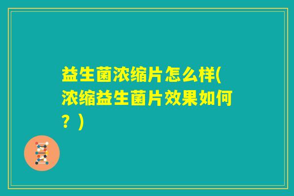 益生菌浓缩片怎么样(浓缩益生菌片效果如何？)