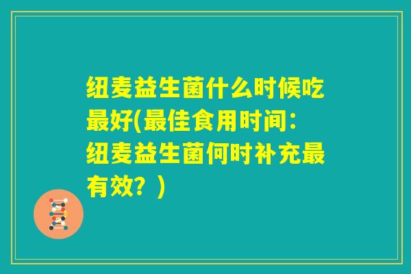 纽麦益生菌什么时候吃最好(最佳食用时间：纽麦益生菌何时补充最有效？)