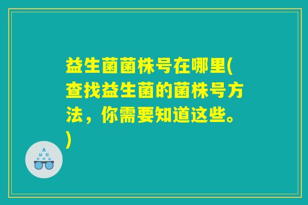 益生菌菌株号在哪里(查找益生菌的菌株号方法，你需要知道这些。)