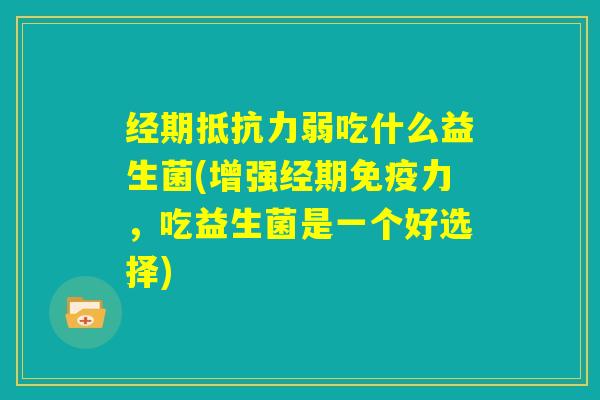 经期抵抗力弱吃什么益生菌(增强经期免疫力，吃益生菌是一个好选择)