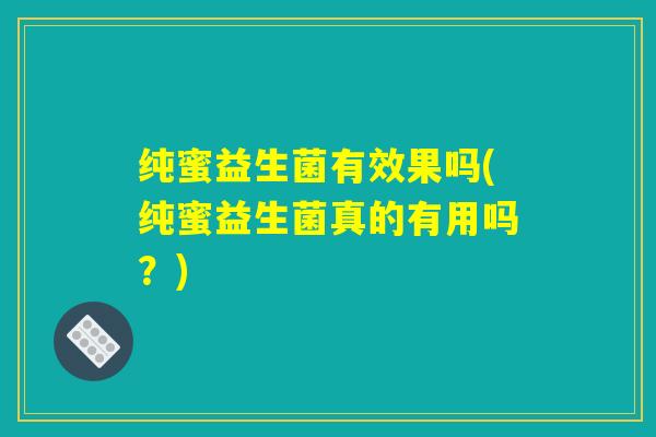 纯蜜益生菌有效果吗(纯蜜益生菌真的有用吗？)