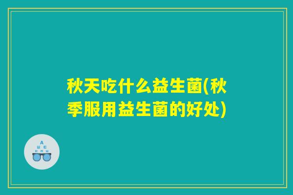 秋天吃什么益生菌(秋季服用益生菌的好处)