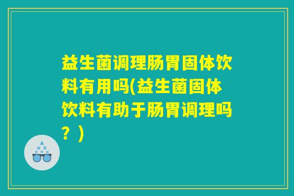 益生菌调理肠胃固体饮料有用吗(益生菌固体饮料有助于肠胃调理吗？)