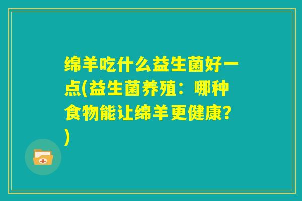 绵羊吃什么益生菌好一点(益生菌养殖：哪种食物能让绵羊更健康？)