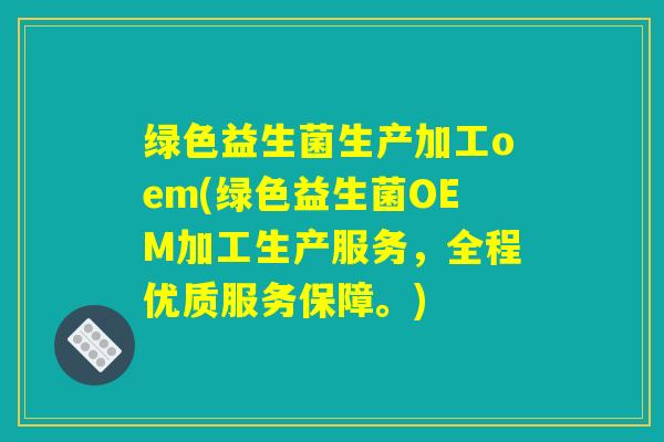 绿色益生菌生产加工oem(绿色益生菌OEM加工生产服务，全程优质服务保障。)
