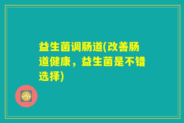 益生菌调肠道(改善肠道健康，益生菌是不错选择)