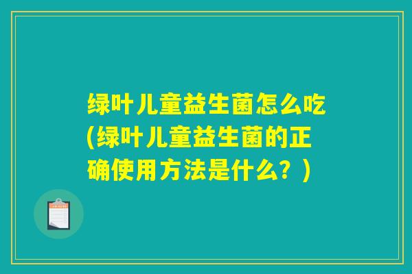 绿叶儿童益生菌怎么吃(绿叶儿童益生菌的正确使用方法是什么？)