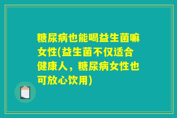 糖尿病也能喝益生菌嘛女性(益生菌不仅适合健康人，糖尿病女性也可放心饮用)