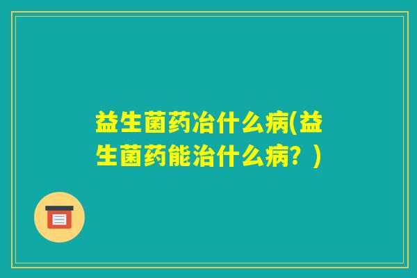益生菌药冶什么病(益生菌药能治什么病？)