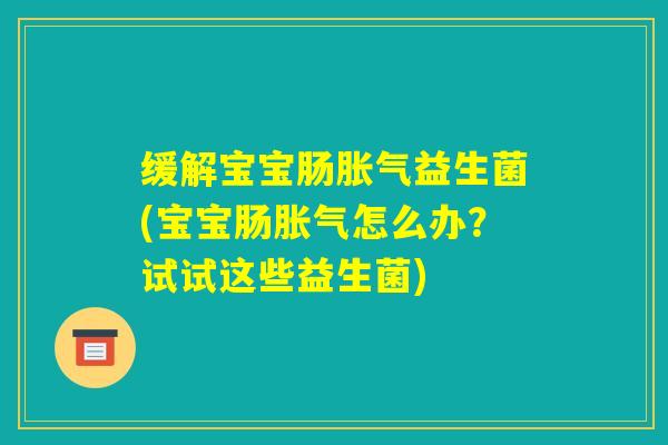 缓解宝宝肠胀气益生菌(宝宝肠胀气怎么办？试试这些益生菌)