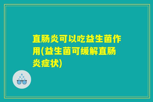 直肠炎可以吃益生菌作用(益生菌可缓解直肠炎症状)