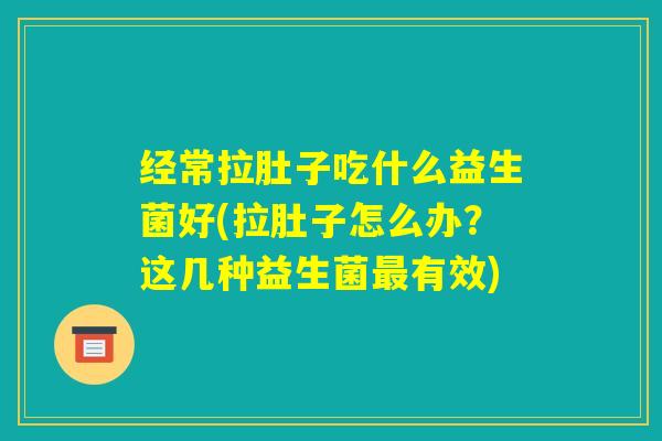 经常拉肚子吃什么益生菌好(拉肚子怎么办？这几种益生菌最有效)